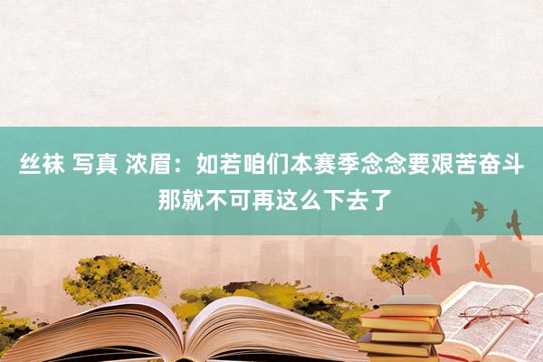 丝袜 写真 浓眉：如若咱们本赛季念念要艰苦奋斗 那就不可再这么下去了