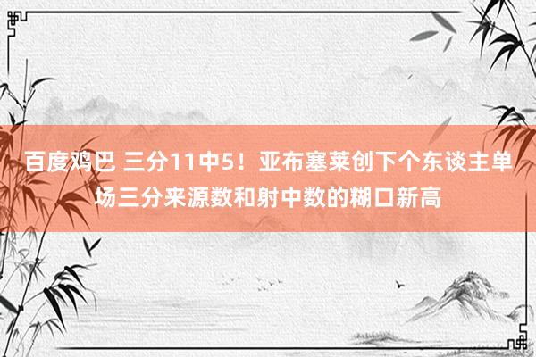 百度鸡巴 三分11中5！亚布塞莱创下个东谈主单场三分来源数和射中数的糊口新高