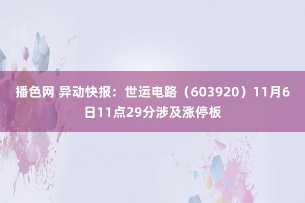 播色网 异动快报：世运电路（603920）11月6日11点29分涉及涨停板