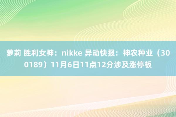 萝莉 胜利女神：nikke 异动快报：神农种业（300189）11月6日11点12分涉及涨停板