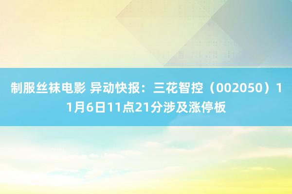 制服丝袜电影 异动快报：三花智控（002050）11月6日11点21分涉及涨停板