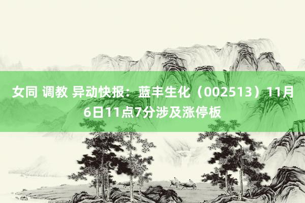 女同 调教 异动快报：蓝丰生化（002513）11月6日11点7分涉及涨停板