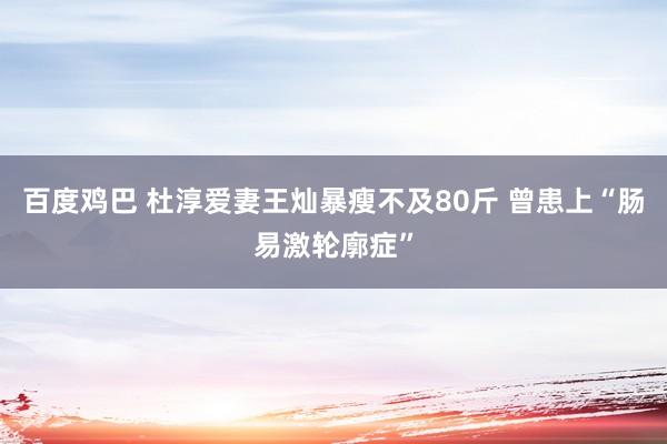 百度鸡巴 杜淳爱妻王灿暴瘦不及80斤 曾患上“肠易激轮廓症”