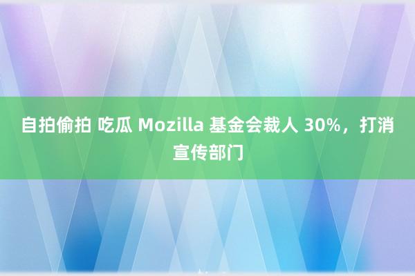 自拍偷拍 吃瓜 Mozilla 基金会裁人 30%，打消宣传部门