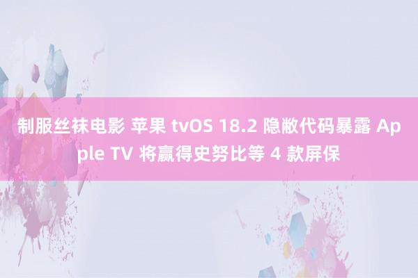 制服丝袜电影 苹果 tvOS 18.2 隐敝代码暴露 Apple TV 将赢得史努比等 4 款屏保