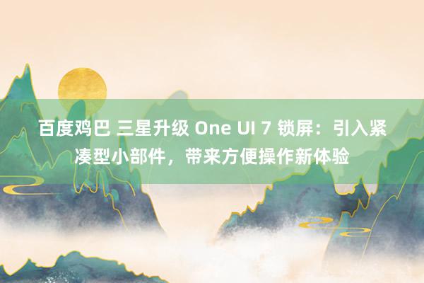 百度鸡巴 三星升级 One UI 7 锁屏：引入紧凑型小部件，带来方便操作新体验