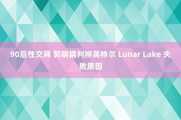 90后性交网 郭明錤判辨英特尔 Lunar Lake 失败原因