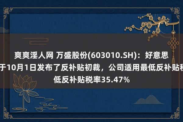 爽爽淫人网 万盛股份(603010.SH)：好意思国商务部已于10月1日发布了反补贴初裁，公司适用最低反补贴税率35.47%