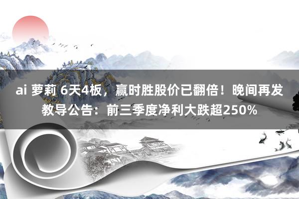 ai 萝莉 6天4板，赢时胜股价已翻倍！晚间再发教导公告：前三季度净利大跌超250%