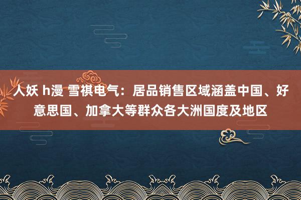 人妖 h漫 雪祺电气：居品销售区域涵盖中国、好意思国、加拿大等群众各大洲国度及地区