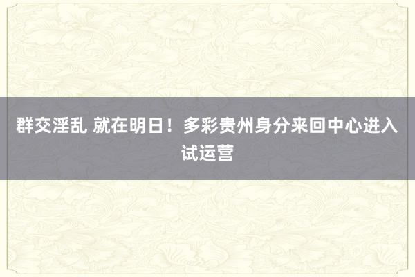 群交淫乱 就在明日！多彩贵州身分来回中心进入试运营