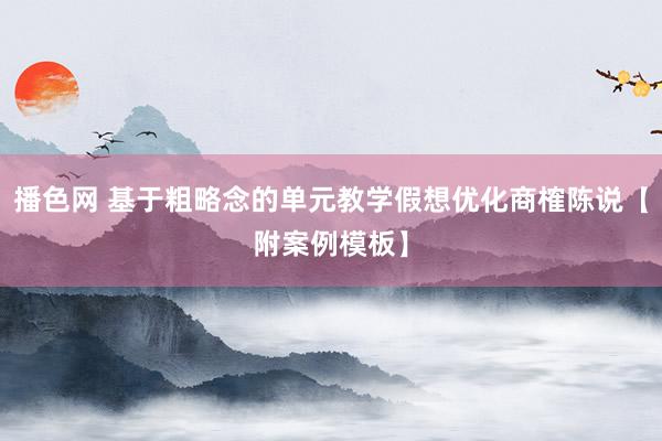 播色网 基于粗略念的单元教学假想优化商榷陈说【附案例模板】