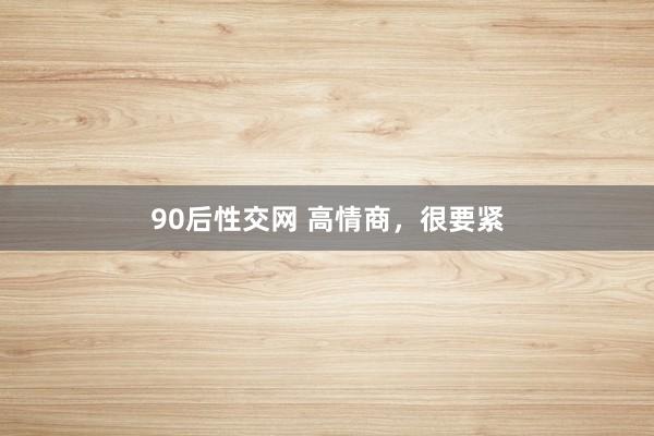 90后性交网 高情商，很要紧