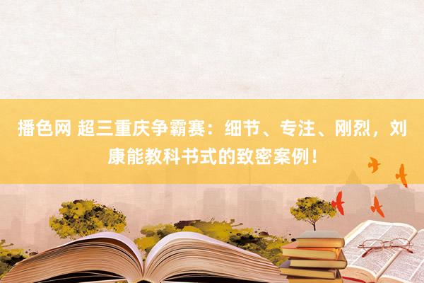 播色网 超三重庆争霸赛：细节、专注、刚烈，刘康能教科书式的致密案例！