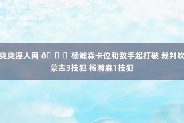 爽爽淫人网 👀杨瀚森卡位和敌手起打破 裁判吹蒙古3技犯 杨瀚森1技犯