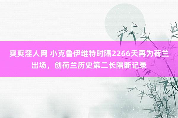 爽爽淫人网 小克鲁伊维特时隔2266天再为荷兰出场，创荷兰历史第二长隔断记录