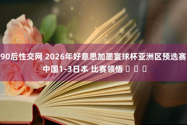 90后性交网 2026年好意思加墨寰球杯亚洲区预选赛 中国1-3日本 比赛领悟 ​​​