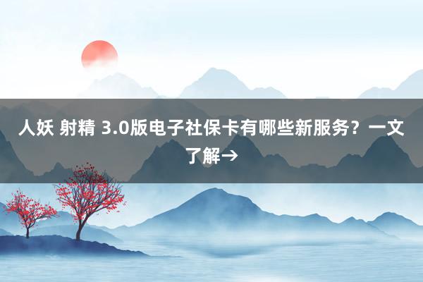 人妖 射精 3.0版电子社保卡有哪些新服务？一文了解→