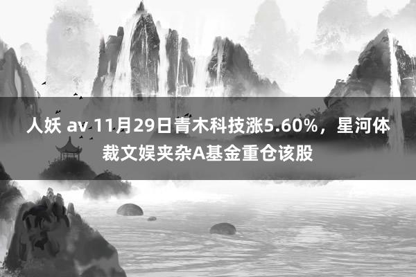 人妖 av 11月29日青木科技涨5.60%，星河体裁文娱夹杂A基金重仓该股