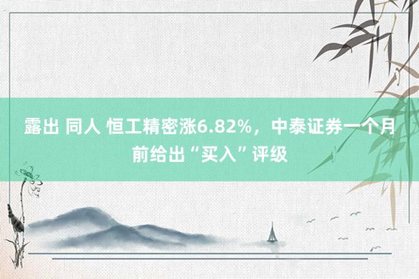 露出 同人 恒工精密涨6.82%，中泰证券一个月前给出“买入”评级