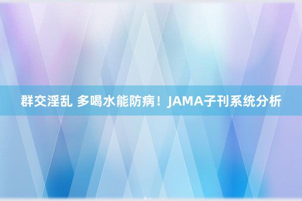 群交淫乱 多喝水能防病！JAMA子刊系统分析