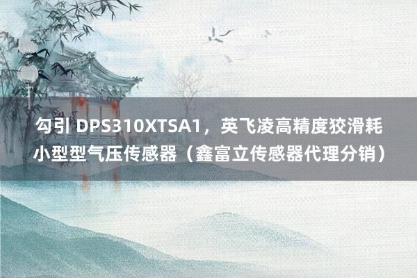 勾引 DPS310XTSA1，英飞凌高精度狡滑耗小型型气压传感器（鑫富立传感器代理分销）