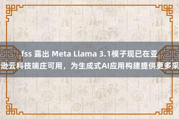 fss 露出 Meta Llama 3.1模子现已在亚马逊云科技端庄可用，为生成式AI应用构建提供更多采用