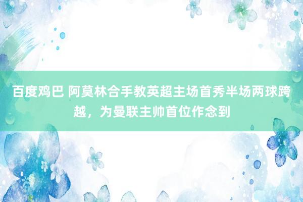 百度鸡巴 阿莫林合手教英超主场首秀半场两球跨越，为曼联主帅首位作念到