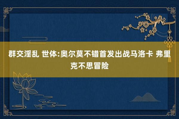 群交淫乱 世体:奥尔莫不错首发出战马洛卡 弗里克不思冒险