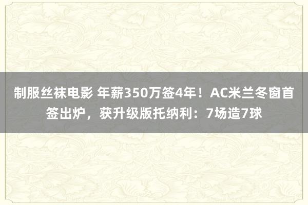 制服丝袜电影 年薪350万签4年！AC米兰冬窗首签出炉，获升级版托纳利：7场造7球