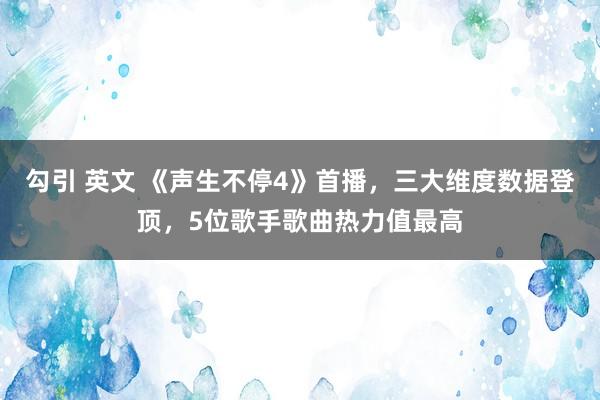 勾引 英文 《声生不停4》首播，三大维度数据登顶，5位歌手歌曲热力值最高