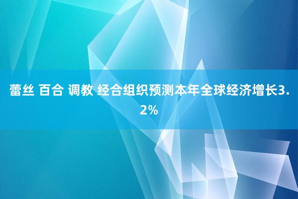 蕾丝 百合 调教 经合组织预测本年全球经济增长3.2%