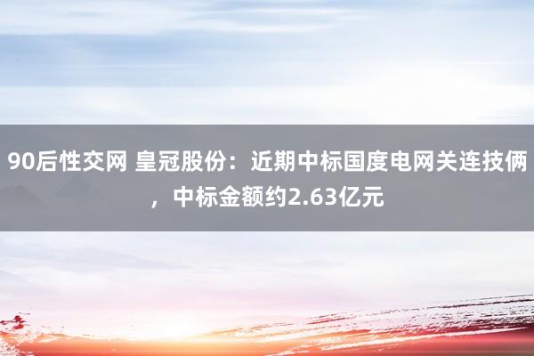 90后性交网 皇冠股份：近期中标国度电网关连技俩，中标金额约2.63亿元