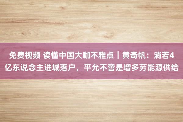 免费视频 读懂中国大咖不雅点｜黄奇帆：淌若4亿东说念主进城落户，平允不啻是增多劳能源供给