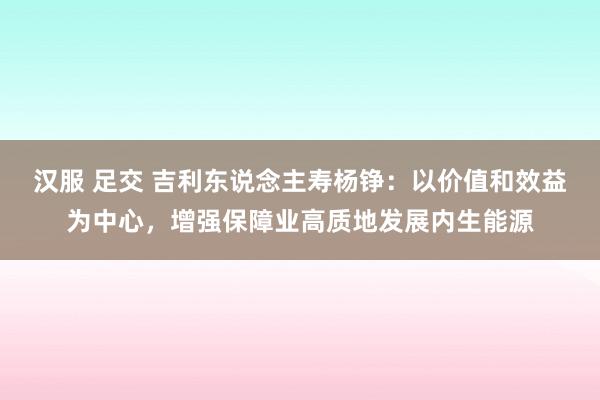 汉服 足交 吉利东说念主寿杨铮：以价值和效益为中心，增强保障业高质地发展内生能源