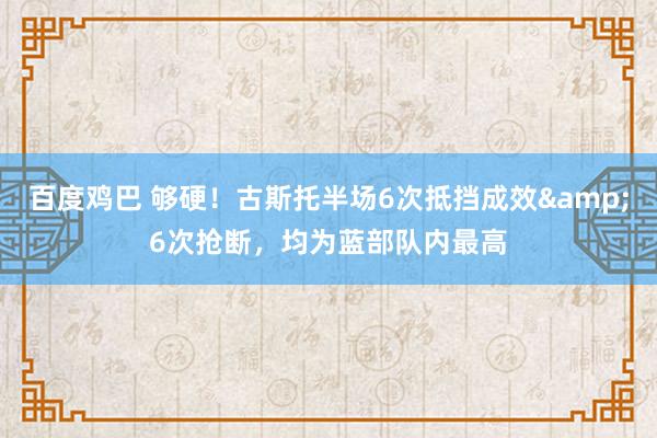 百度鸡巴 够硬！古斯托半场6次抵挡成效&6次抢断，均为蓝部队内最高