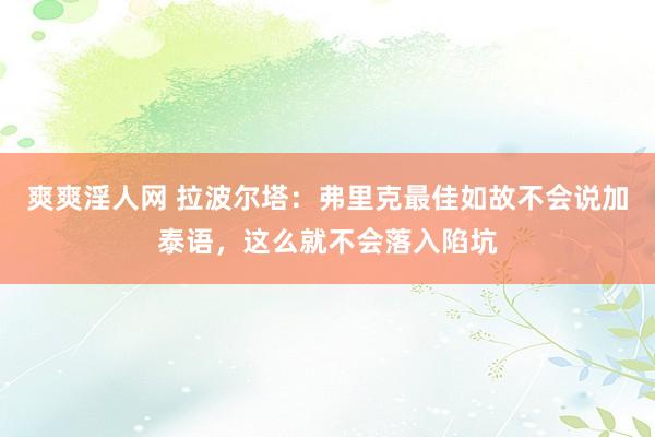 爽爽淫人网 拉波尔塔：弗里克最佳如故不会说加泰语，这么就不会落入陷坑