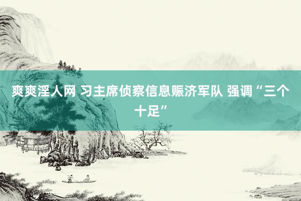 爽爽淫人网 习主席侦察信息赈济军队 强调“三个十足”