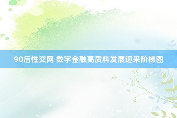 90后性交网 数字金融高质料发展迎来阶梯图