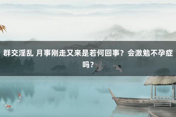 群交淫乱 月事刚走又来是若何回事？会激勉不孕症吗？