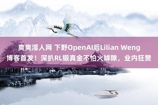 爽爽淫人网 下野OpenAI后Lilian Weng博客首发！深扒RL锻真金不怕火罅隙，业内狂赞