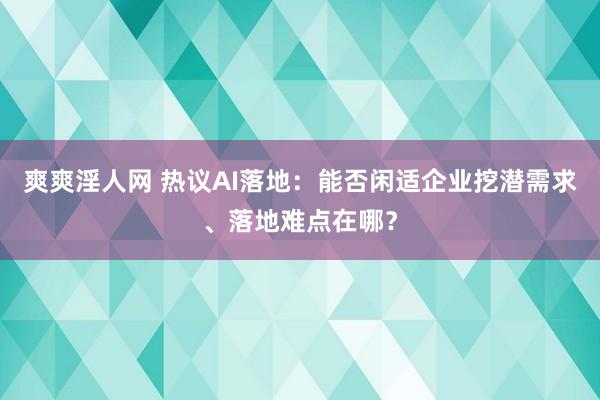 爽爽淫人网 热议AI落地：能否闲适企业挖潜需求、落地难点在哪？