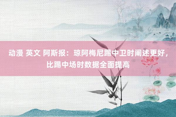 动漫 英文 阿斯报：琼阿梅尼踢中卫时阐述更好，比踢中场时数据全面提高