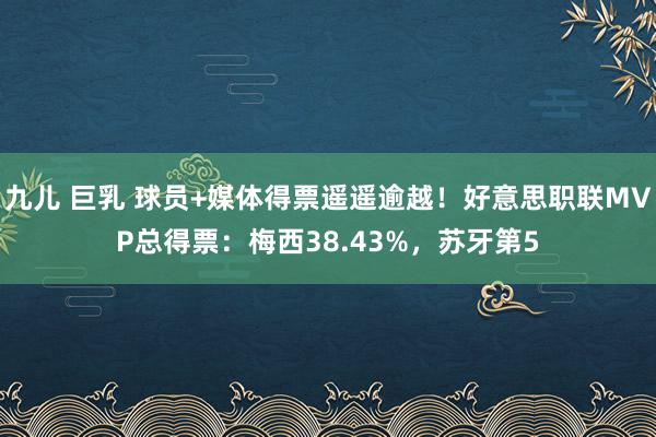 九儿 巨乳 球员+媒体得票遥遥逾越！好意思职联MVP总得票：梅西38.43%，苏牙第5