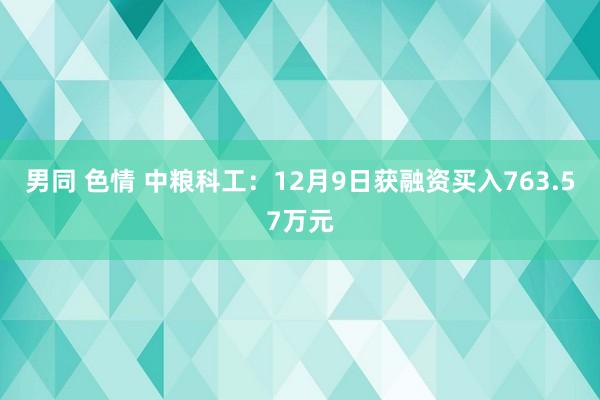 男同 色情 中粮科工：12月9日获融资买入763.57万元