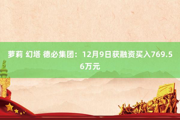 萝莉 幻塔 德必集团：12月9日获融资买入769.56万元