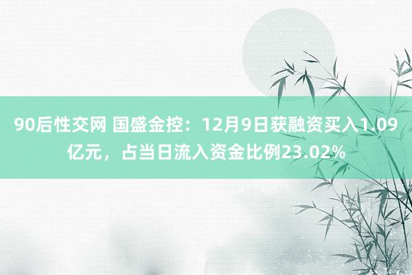 90后性交网 国盛金控：12月9日获融资买入1.09亿元，占当日流入资金比例23.02%