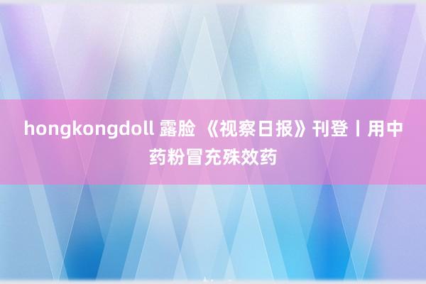 hongkongdoll 露脸 《视察日报》刊登丨用中药粉冒充殊效药