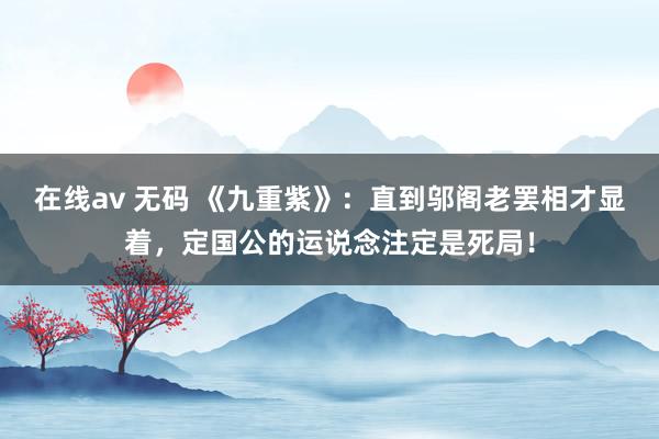 在线av 无码 《九重紫》：直到邬阁老罢相才显着，定国公的运说念注定是死局！