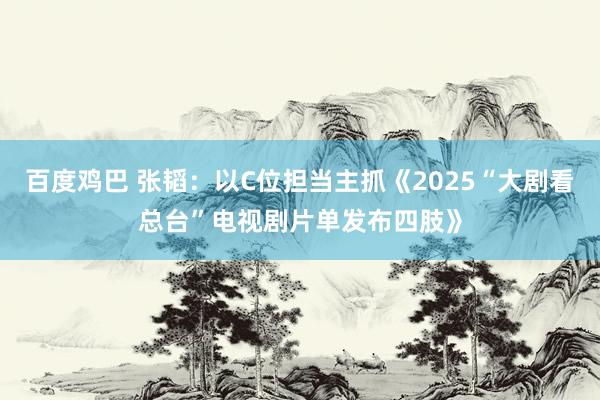 百度鸡巴 张韬：以C位担当主抓《2025“大剧看总台”电视剧片单发布四肢》